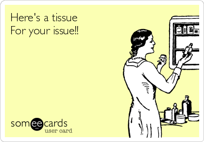 Here's a tissue 
For your issue!!