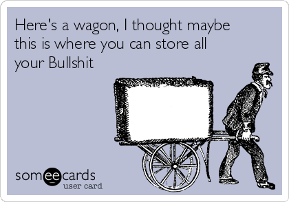 Here's a wagon, I thought maybe
this is where you can store all
your Bullshit