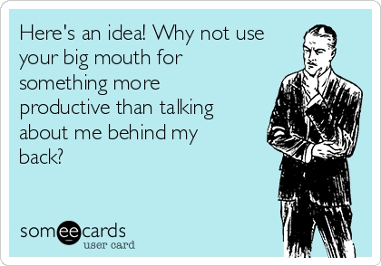 Here's an idea! Why not use
your big mouth for
something more
productive than talking
about me behind my
back?