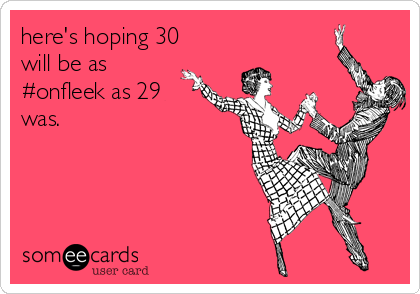 here's hoping 30
will be as
#onfleek as 29
was. 