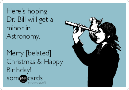 Here's hoping
Dr. Bill will get a
minor in
Astronomy. 

Merry [belated]
Christmas & Happy
Birthday! 