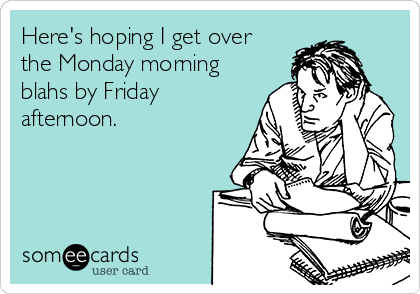 Here's hoping I get over
the Monday morning
blahs by Friday
afternoon.