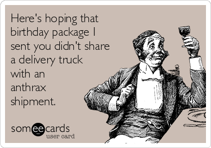 Here's hoping that
birthday package I
sent you didn't share
a delivery truck
with an
anthrax
shipment. 