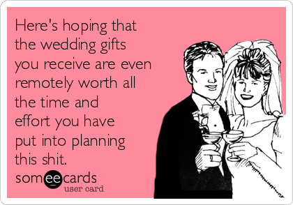 Here's hoping that
the wedding gifts
you receive are even
remotely worth all
the time and
effort you have
put into planning
this shit. 