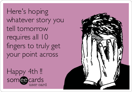 Here's hoping
whatever story you
tell tomorrow
requires all 10
fingers to truly get
your point across

Happy 4th !!