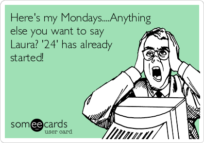 Here's my Mondays....Anything
else you want to say
Laura? '24' has already
started!