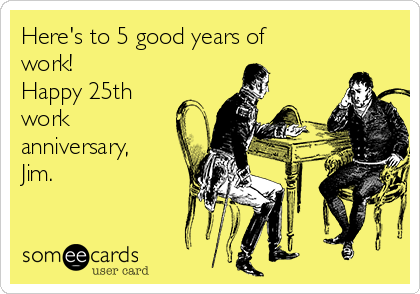 Here's to 5 good years of
work!
Happy 25th
work
anniversary,
Jim.