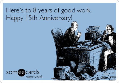 Here's to 8 years of good work. 
Happy 15th Anniversary!