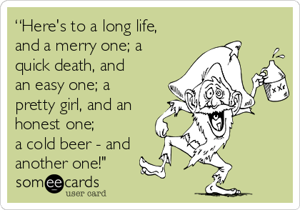 “Here's to a long life,
and a merry one; a
quick death, and
an easy one; a
pretty girl, and an
honest one;
a cold beer - and
another one!"