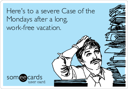 Here's to a severe Case of the
Mondays after a long,
work-free vacation.