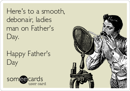 Here's to a smooth,
debonair, ladies
man on Father's
Day.

Happy Father's
Day