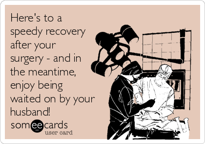 Here's to a
speedy recovery
after your
surgery - and in
the meantime, 
enjoy being 
waited on by your
husband!