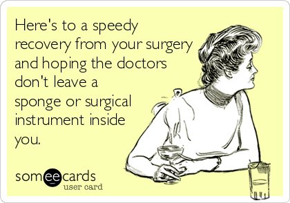 Here's to a speedy
recovery from your surgery
and hoping the doctors
don't leave a
sponge or surgical
instrument inside
you.