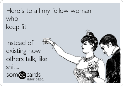 Here's to all my fellow woman
who
keep fit!

Instead of
existing how
others talk, like
shit...