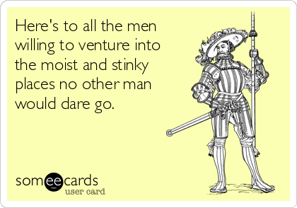 Here's to all the men
willing to venture into
the moist and stinky
places no other man
would dare go.