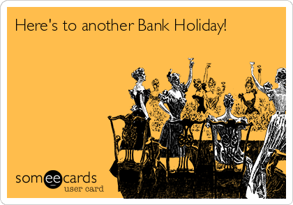 Here's to another Bank Holiday!