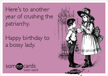 Here's to another
year of crushing the
patriarchy.  

Happy birthday to
a bossy lady.