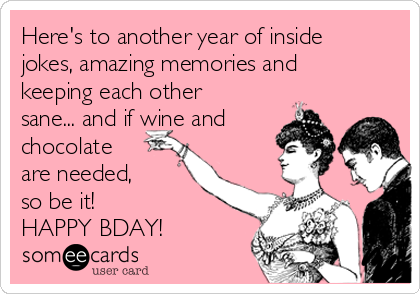 Here's to another year of inside
jokes, amazing memories and
keeping each other
sane... and if wine and
chocolate 
are needed, 
so be it! 
HAPPY BDAY!