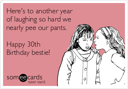 Here's to another year
of laughing so hard we
nearly pee our pants.

Happy 30th
Birthday bestie!

