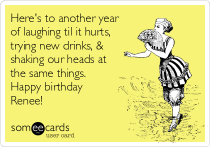 Here's to another year
of laughing til it hurts,
trying new drinks, &
shaking our heads at
the same things. 
Happy birthday
Renee!