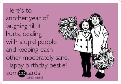 Here's to
another year of
laughing till it
hurts, dealing
with stupid people
and keeping each
other moderately sane.
Happy birthday bestie!