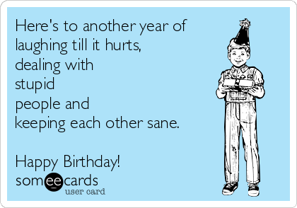 Here's to another year of
laughing till it hurts,
dealing with
stupid
people and
keeping each other sane.

Happy Birthday!