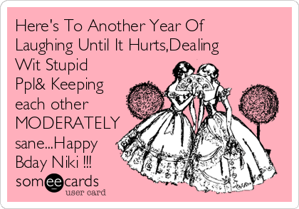 Here's To Another Year Of
Laughing Until It Hurts,Dealing
Wit Stupid
Ppl& Keeping
each other
MODERATELY
sane...Happy
Bday Niki !!!