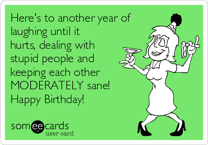 Here's to another year of
laughing until it
hurts, dealing with
stupid people and
keeping each other
MODERATELY sane!
Happy Birthday! 