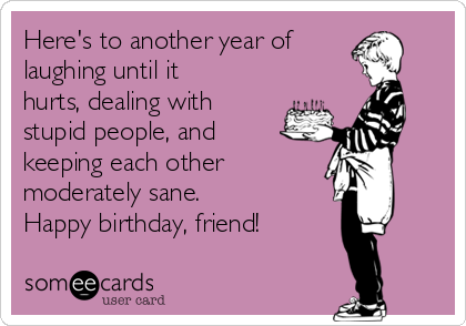 Here's to another year of
laughing until it
hurts, dealing with
stupid people, and
keeping each other 
moderately sane. 
Happy birthday, friend!