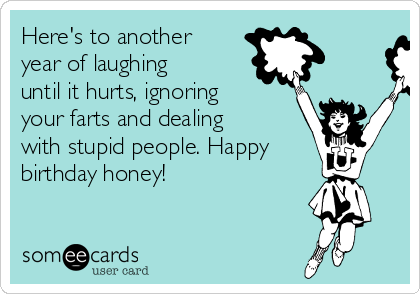 Here's to another
year of laughing
until it hurts, ignoring
your farts and dealing
with stupid people. Happy
birthday honey!