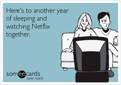 Here's to another year
of sleeping and
watching Netflix
together.