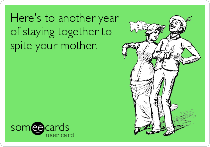 Here's to another year
of staying together to
spite your mother.