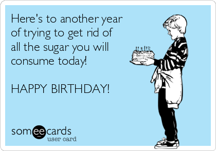 Here's to another year
of trying to get rid of
all the sugar you will
consume today!

HAPPY BIRTHDAY!