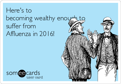 Here's to
becoming wealthy enough to
suffer from
Affluenza in 2016! 