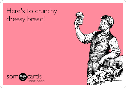 Here's to crunchy
cheesy bread!