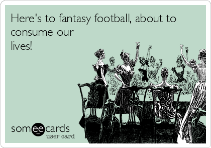 Here's to fantasy football, about to
consume our
lives!