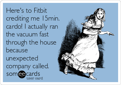 Here's to Fitbit
crediting me 15min.
cardo! I actually ran
the vacuum fast
through the house
because
unexpected
company called.