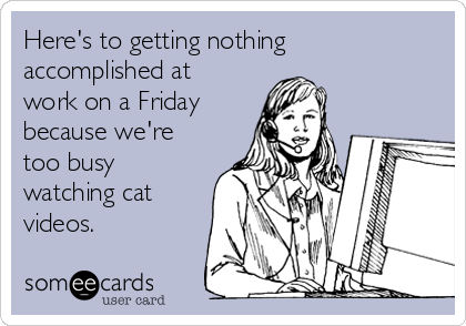 Here's to getting nothing
accomplished at
work on a Friday 
because we're
too busy
watching cat
videos.