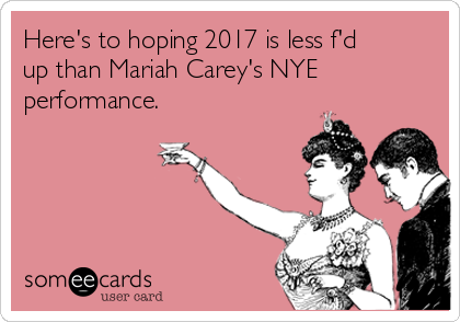 Here's to hoping 2017 is less f'd
up than Mariah Carey's NYE
performance.