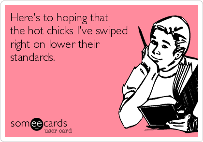 Here's to hoping that
the hot chicks I've swiped
right on lower their
standards.