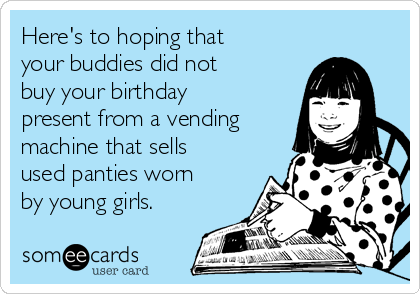 Here's to hoping that
your buddies did not
buy your birthday
present from a vending
machine that sells
used panties worn
by young girls. 