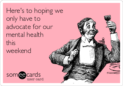 Here's to hoping we
only have to
advocate for our
mental health
this
weekend