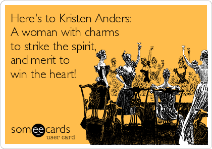 Here's to Kristen Anders:  
A woman with charms
to strike the spirit,
and merit to
win the heart!