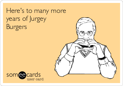 Here's to many more
years of Jurgey
Burgers