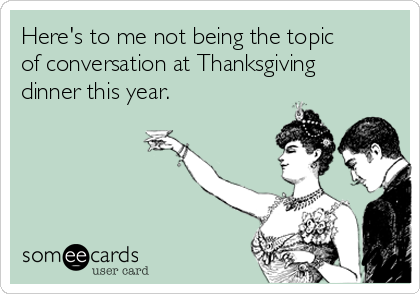 Here's to me not being the topic
of conversation at Thanksgiving
dinner this year. 