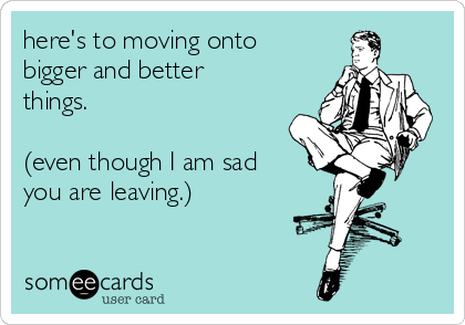 here's to moving onto
bigger and better
things.

(even though I am sad
you are leaving.) 