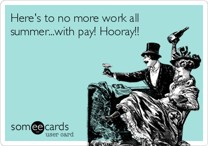 Here's to no more work all
summer...with pay! Hooray!!