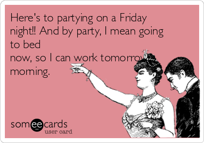 Here's to partying on a Friday
night!! And by party, I mean going
to bed
now, so I can work tomorrow
morning.