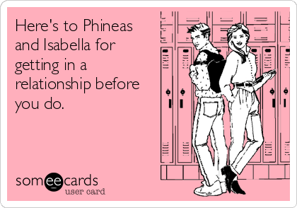 Here's to Phineas
and Isabella for
getting in a
relationship before
you do.