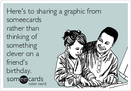 Here's to sharing a graphic from
someecards
rather than
thinking of
something
clever on a
friend's
birthday.